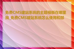 免费CMS建站系统的主题模板在哪里找_免费CMS建站系统怎么使用和部署