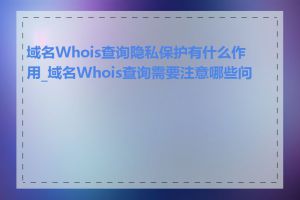 域名Whois查询隐私保护有什么作用_域名Whois查询需要注意哪些问题