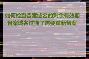 如何检查备案域名的剩余有效期_备案域名过期了需要重新备案吗