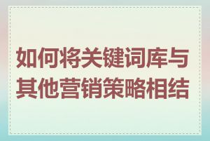 如何将关键词库与其他营销策略相结合