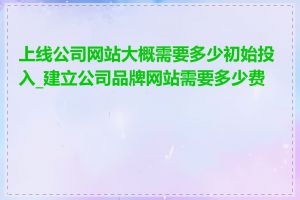 上线公司网站大概需要多少初始投入_建立公司品牌网站需要多少费用