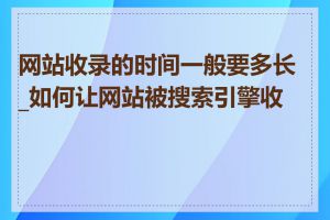 网站收录的时间一般要多长_如何让网站被搜索引擎收录