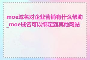 moe域名对企业营销有什么帮助_moe域名可以绑定到其他网站吗