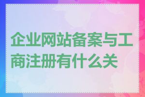 企业网站备案与工商注册有什么关联