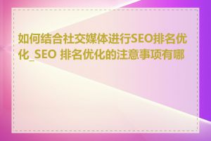 如何结合社交媒体进行SEO排名优化_SEO 排名优化的注意事项有哪些