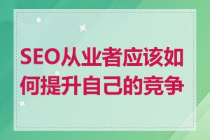 SEO从业者应该如何提升自己的竞争力