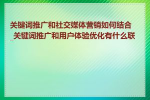 关键词推广和社交媒体营销如何结合_关键词推广和用户体验优化有什么联系