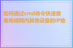 如何通过cmd命令快速查看局域网内其他设备的IP地址