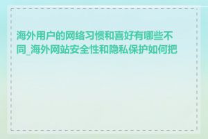 海外用户的网络习惯和喜好有哪些不同_海外网站安全性和隐私保护如何把控