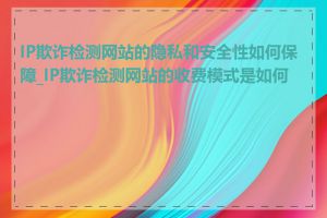 IP欺诈检测网站的隐私和安全性如何保障_IP欺诈检测网站的收费模式是如何的