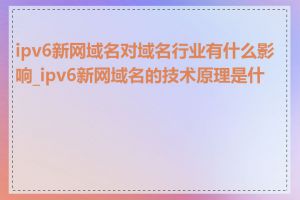 ipv6新网域名对域名行业有什么影响_ipv6新网域名的技术原理是什么