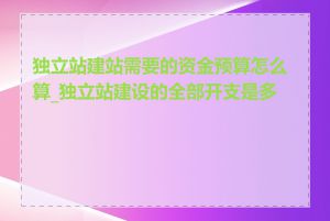 独立站建站需要的资金预算怎么算_独立站建设的全部开支是多少