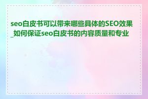 seo白皮书可以带来哪些具体的SEO效果_如何保证seo白皮书的内容质量和专业性