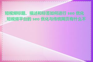 短视频标题、描述和标签如何进行 seo 优化_短视频平台的 seo 优化与传统网页有什么不同