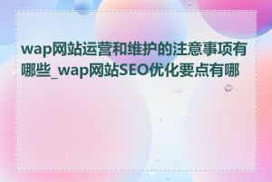 wap网站运营和维护的注意事项有哪些_wap网站SEO优化要点有哪些