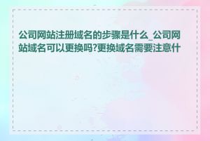 公司网站注册域名的步骤是什么_公司网站域名可以更换吗?更换域名需要注意什么