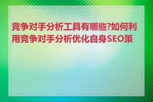 竞争对手分析工具有哪些?如何利用竞争对手分析优化自身SEO策略