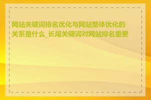 网站关键词排名优化与网站整体优化的关系是什么_长尾关键词对网站排名重要吗