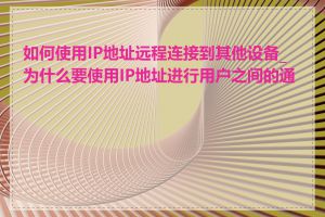 如何使用IP地址远程连接到其他设备_为什么要使用IP地址进行用户之间的通信