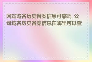 网站域名历史备案信息可靠吗_公司域名历史备案信息在哪里可以查到