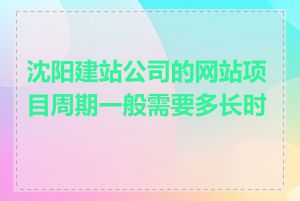 沈阳建站公司的网站项目周期一般需要多长时间