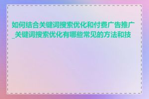 如何结合关键词搜索优化和付费广告推广_关键词搜索优化有哪些常见的方法和技巧