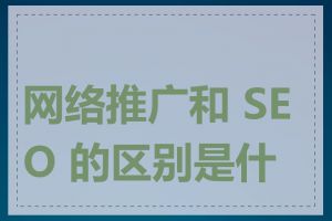 网络推广和 SEO 的区别是什么