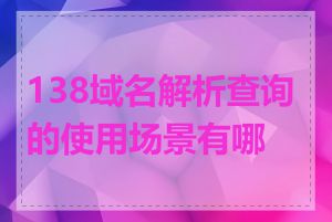 138域名解析查询的使用场景有哪些