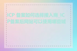 ICP 备案如何选择接入商_ICP备案后网站可以使用哪些域名