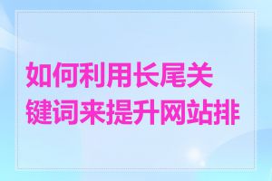 如何利用长尾关键词来提升网站排名