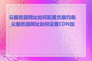 云服务器网址如何配置负载均衡_云服务器网址如何设置CDN加速