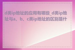 d类ip地址的应用有哪些_d类ip地址与a、b、c类ip地址的区别是什么