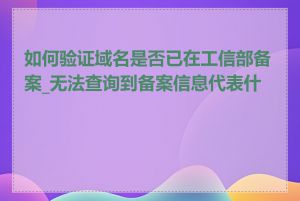 如何验证域名是否已在工信部备案_无法查询到备案信息代表什么