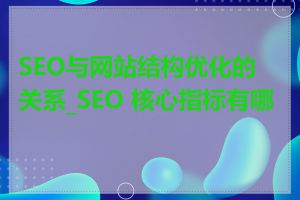 SEO与网站结构优化的关系_SEO 核心指标有哪些