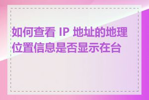 如何查看 IP 地址的地理位置信息是否显示在台湾