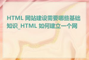 HTML 网站建设需要哪些基础知识_HTML 如何建立一个网站