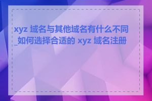 xyz 域名与其他域名有什么不同_如何选择合适的 xyz 域名注册商