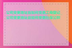 公司变更地址后如何变更工商登记_公司变更地址后如何变更社保公积金