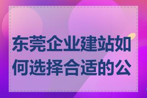 东莞企业建站如何选择合适的公司