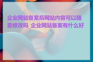 企业网站备案后网站内容可以随意修改吗_企业网站备案有什么好处