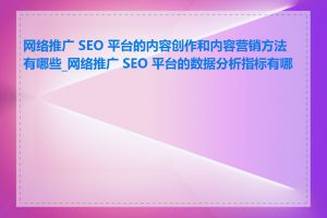 网络推广 SEO 平台的内容创作和内容营销方法有哪些_网络推广 SEO 平台的数据分析指标有哪些