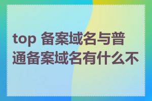 top 备案域名与普通备案域名有什么不同