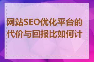 网站SEO优化平台的代价与回报比如何计算