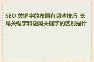 SEO 关键字的布局有哪些技巧_长尾关键字和短尾关键字的区别是什么