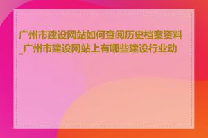 广州市建设网站如何查阅历史档案资料_广州市建设网站上有哪些建设行业动态