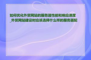 如何优化外贸网站的服务器性能和响应速度_外贸网站建设时应该选择什么样的服务器配置