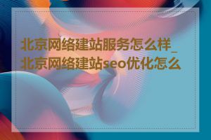 北京网络建站服务怎么样_北京网络建站seo优化怎么做