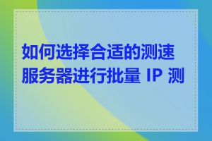 如何选择合适的测速服务器进行批量 IP 测试