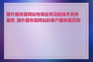 国外服务器网站有哪些常见的技术支持服务_国外服务器网站的客户服务是否到位