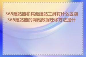 365建站器和其他建站工具有什么区别_365建站器的网站数据迁移方法是什么